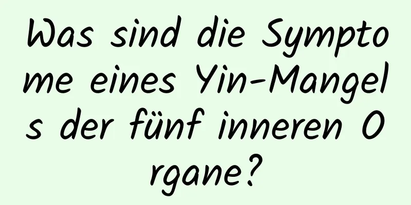 Was sind die Symptome eines Yin-Mangels der fünf inneren Organe?