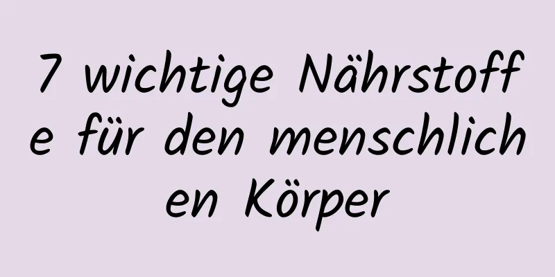 7 wichtige Nährstoffe für den menschlichen Körper