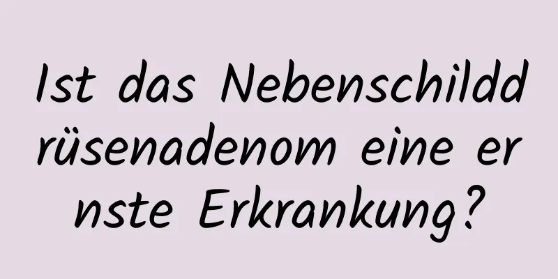 Ist das Nebenschilddrüsenadenom eine ernste Erkrankung?