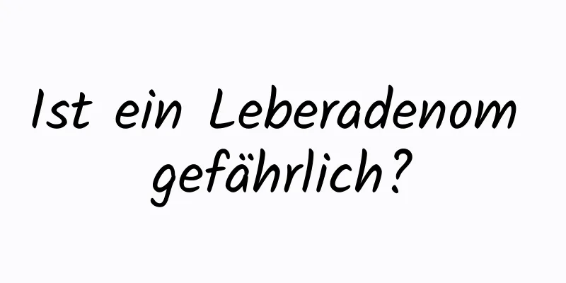 Ist ein Leberadenom gefährlich?