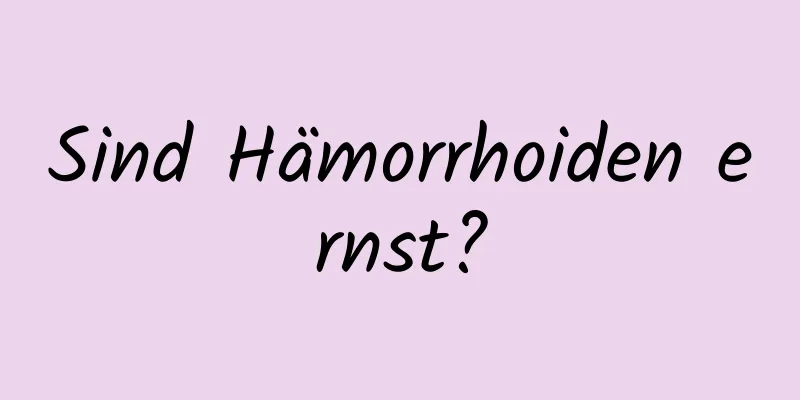 Sind Hämorrhoiden ernst?