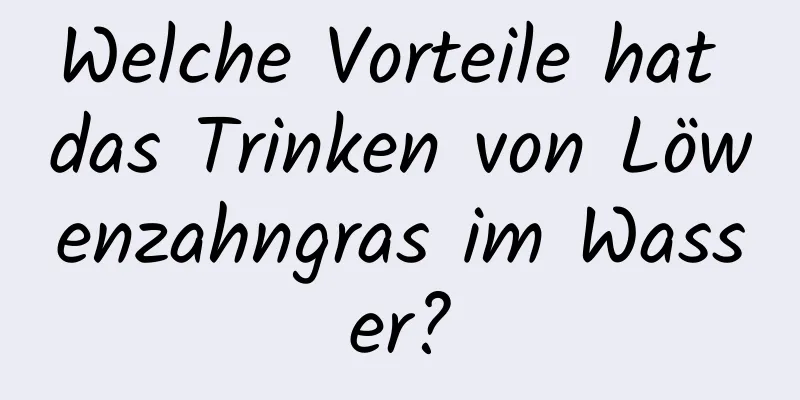 Welche Vorteile hat das Trinken von Löwenzahngras im Wasser?