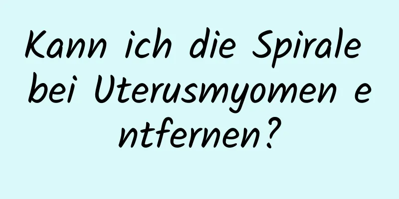 Kann ich die Spirale bei Uterusmyomen entfernen?