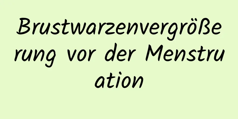 Brustwarzenvergrößerung vor der Menstruation