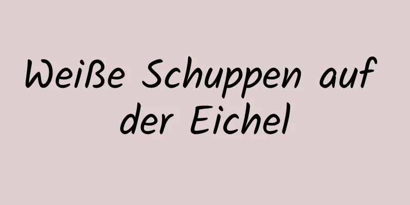 Weiße Schuppen auf der Eichel