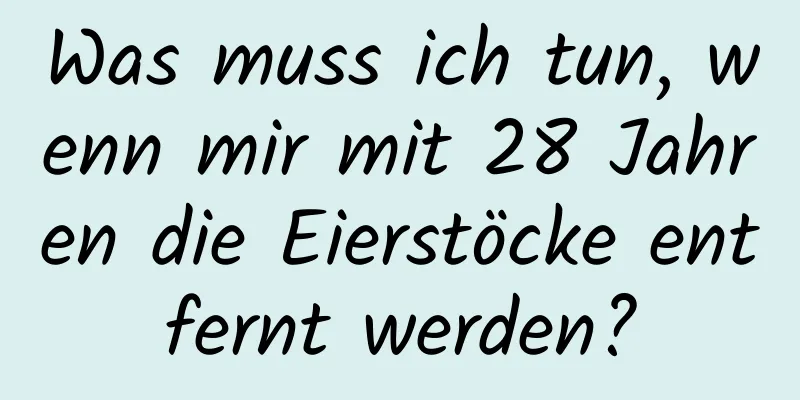 Was muss ich tun, wenn mir mit 28 Jahren die Eierstöcke entfernt werden?