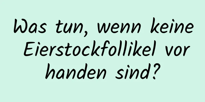 Was tun, wenn keine Eierstockfollikel vorhanden sind?