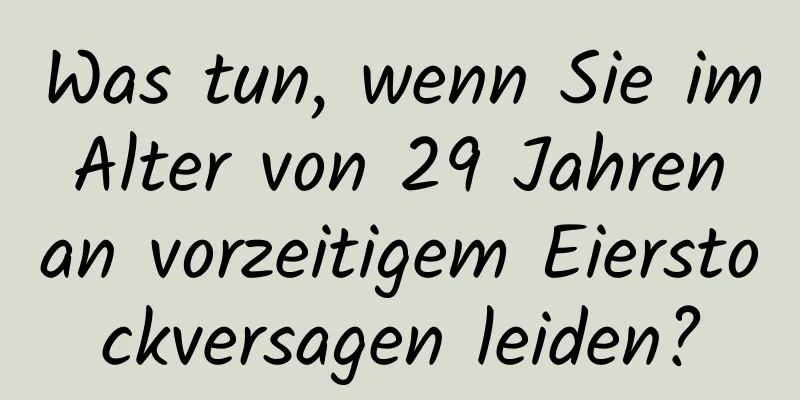 Was tun, wenn Sie im Alter von 29 Jahren an vorzeitigem Eierstockversagen leiden?