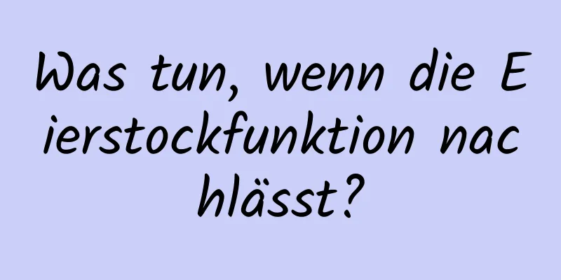 Was tun, wenn die Eierstockfunktion nachlässt?