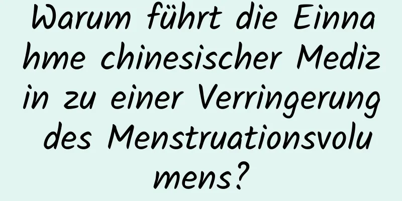 Warum führt die Einnahme chinesischer Medizin zu einer Verringerung des Menstruationsvolumens?