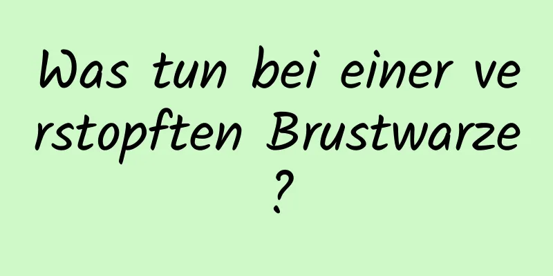 Was tun bei einer verstopften Brustwarze?