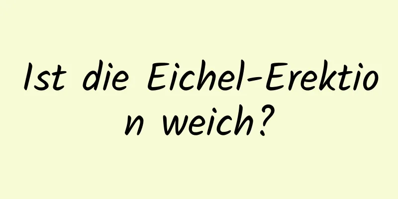 Ist die Eichel-Erektion weich?