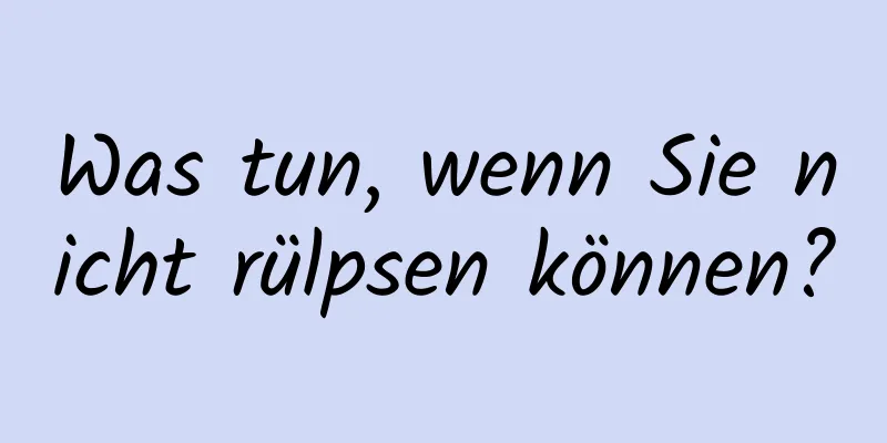 Was tun, wenn Sie nicht rülpsen können?