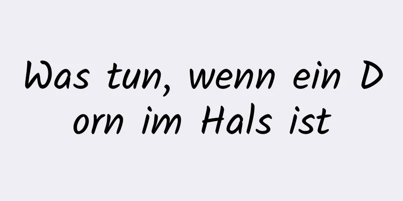 Was tun, wenn ein Dorn im Hals ist