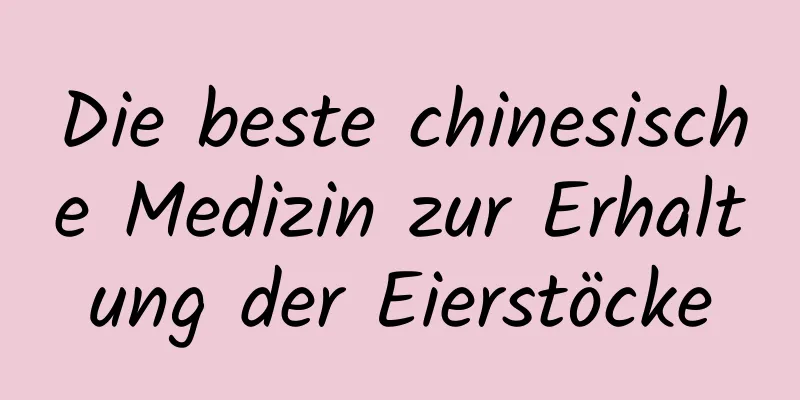 Die beste chinesische Medizin zur Erhaltung der Eierstöcke