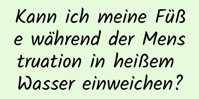 Kann ich meine Füße während der Menstruation in heißem Wasser einweichen?