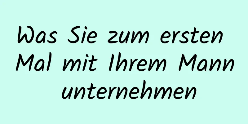 Was Sie zum ersten Mal mit Ihrem Mann unternehmen