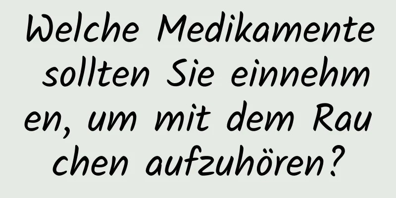 Welche Medikamente sollten Sie einnehmen, um mit dem Rauchen aufzuhören?