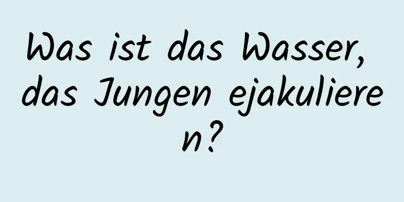 Was ist das Wasser, das Jungen ejakulieren?