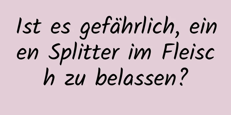 Ist es gefährlich, einen Splitter im Fleisch zu belassen?