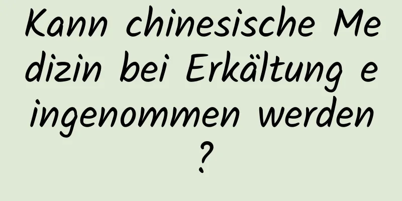 Kann chinesische Medizin bei Erkältung eingenommen werden?