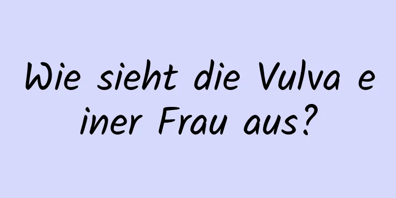 Wie sieht die Vulva einer Frau aus?