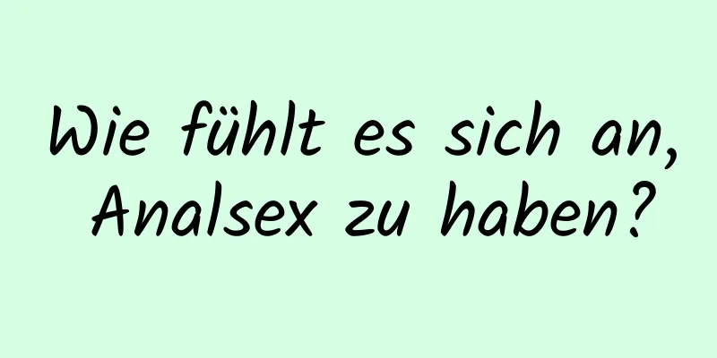 Wie fühlt es sich an, Analsex zu haben?