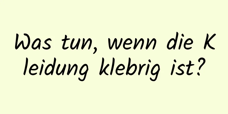 Was tun, wenn die Kleidung klebrig ist?