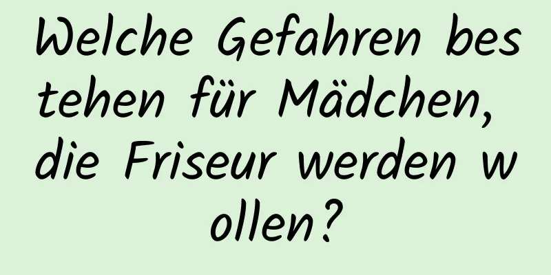 Welche Gefahren bestehen für Mädchen, die Friseur werden wollen?