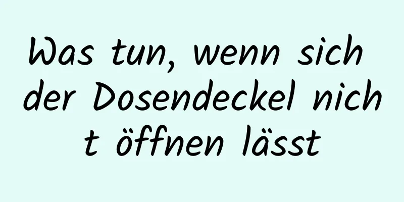 Was tun, wenn sich der Dosendeckel nicht öffnen lässt