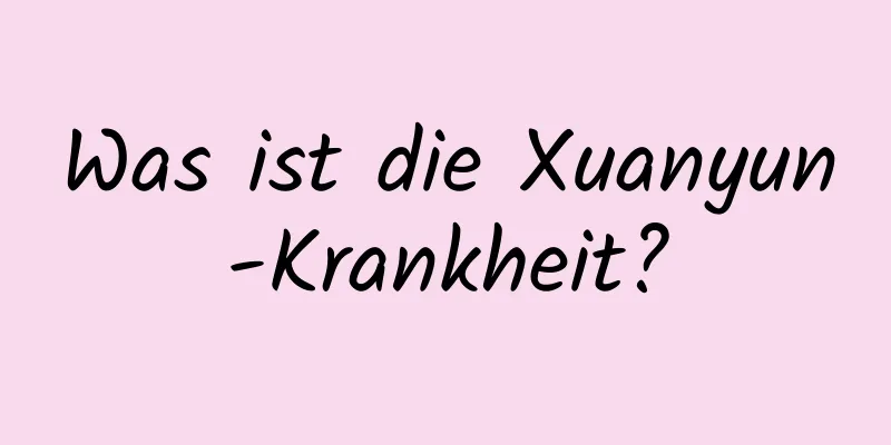 Was ist die Xuanyun-Krankheit?