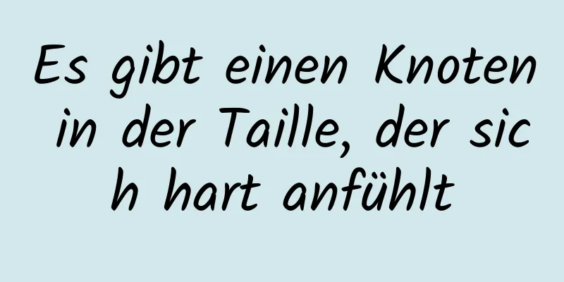 Es gibt einen Knoten in der Taille, der sich hart anfühlt