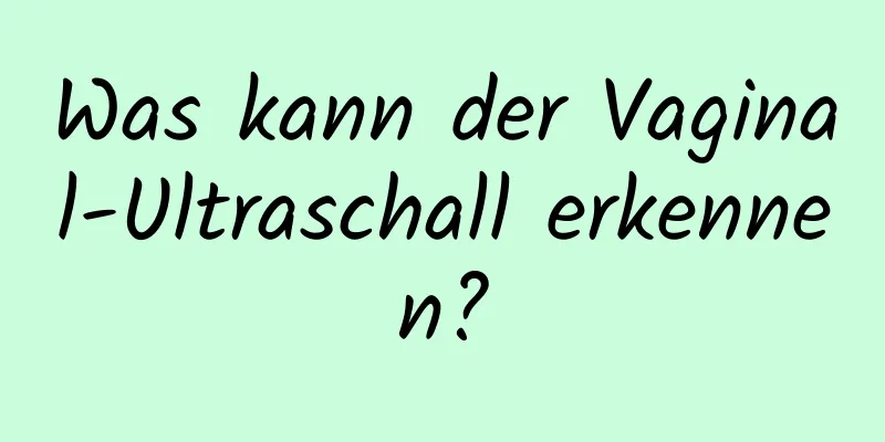 Was kann der Vaginal-Ultraschall erkennen?