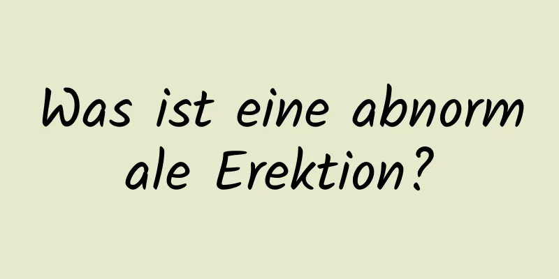 Was ist eine abnormale Erektion?