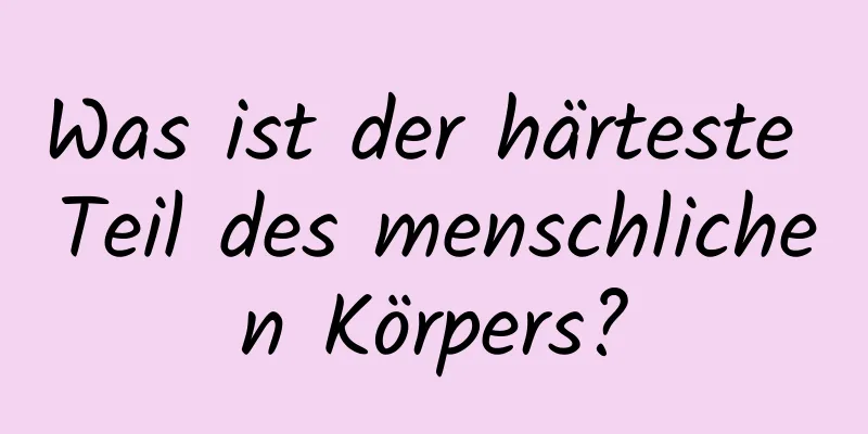 Was ist der härteste Teil des menschlichen Körpers?