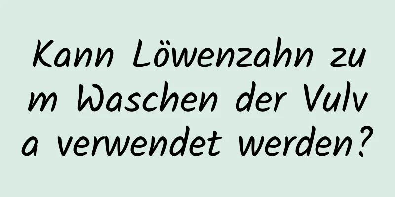 Kann Löwenzahn zum Waschen der Vulva verwendet werden?