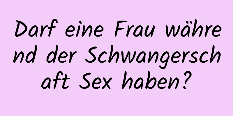 Darf eine Frau während der Schwangerschaft Sex haben?