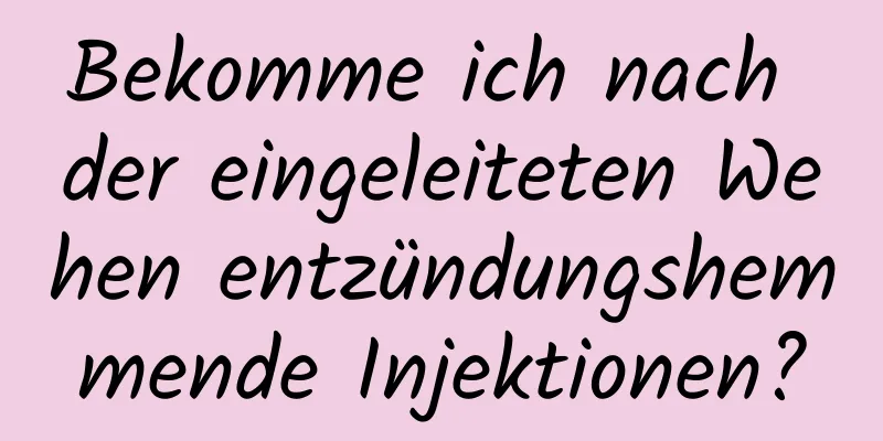 Bekomme ich nach der eingeleiteten Wehen entzündungshemmende Injektionen?