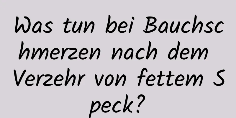 Was tun bei Bauchschmerzen nach dem Verzehr von fettem Speck?