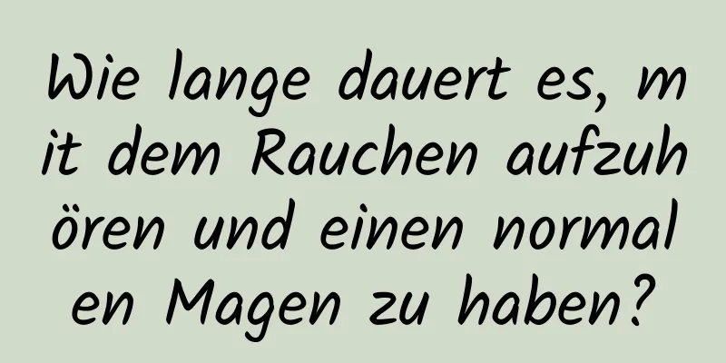 Wie lange dauert es, mit dem Rauchen aufzuhören und einen normalen Magen zu haben?