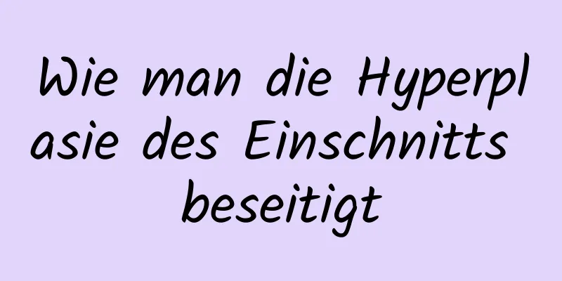 Wie man die Hyperplasie des Einschnitts beseitigt