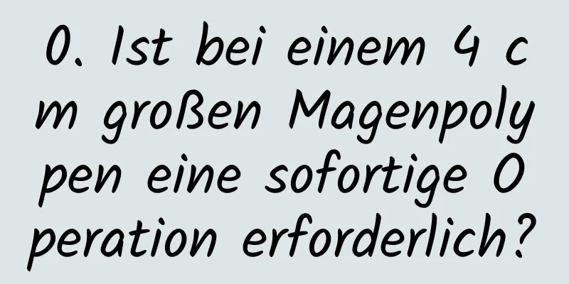 0. Ist bei einem 4 cm großen Magenpolypen eine sofortige Operation erforderlich?