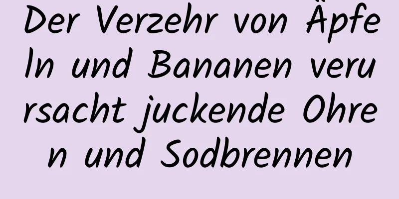 Der Verzehr von Äpfeln und Bananen verursacht juckende Ohren und Sodbrennen