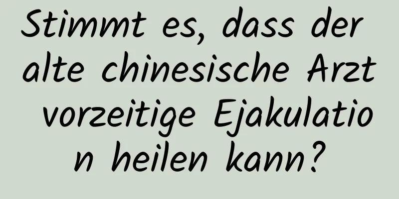 Stimmt es, dass der alte chinesische Arzt vorzeitige Ejakulation heilen kann?