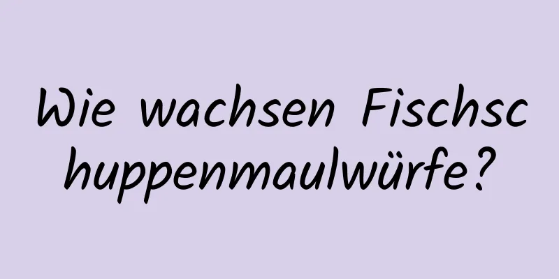 Wie wachsen Fischschuppenmaulwürfe?