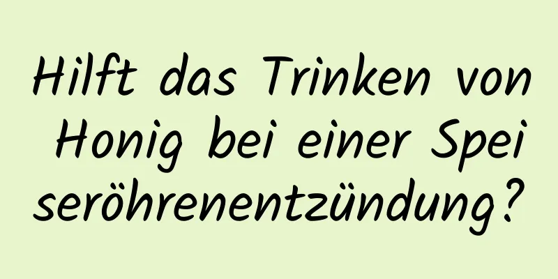 Hilft das Trinken von Honig bei einer Speiseröhrenentzündung?