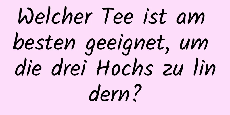 Welcher Tee ist am besten geeignet, um die drei Hochs zu lindern?