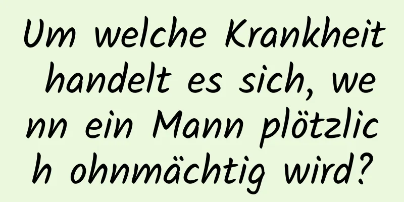 Um welche Krankheit handelt es sich, wenn ein Mann plötzlich ohnmächtig wird?