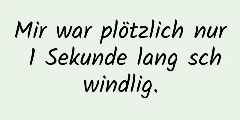 Mir war plötzlich nur 1 Sekunde lang schwindlig.