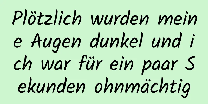 Plötzlich wurden meine Augen dunkel und ich war für ein paar Sekunden ohnmächtig